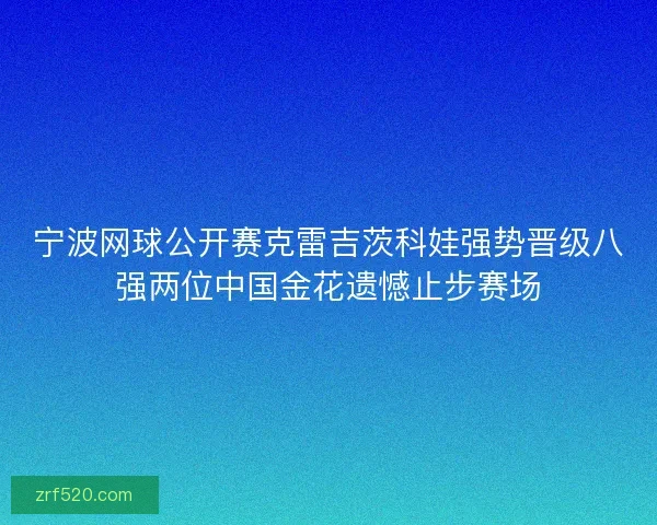 宁波网球公开赛克雷吉茨科娃强势晋级八强两位中国金花遗憾止步赛场